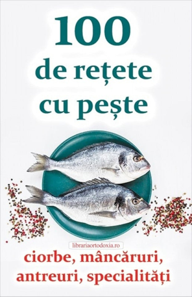 100 de rețete cu pește - ciorbe, mâncăruri, antreuri, specialități