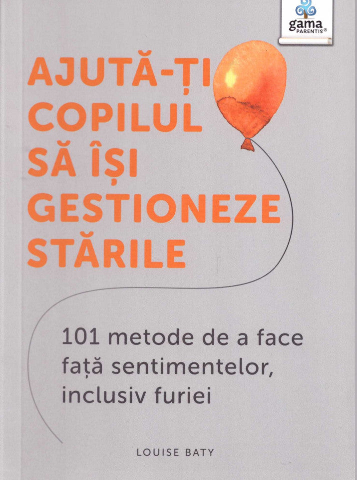 Ajută-ți copilul să iși gestioneze stările: 101 metode de a face față sentimentelor, inclusiv furiei