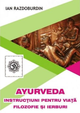 Ayurveda. Instructiuni pentru viata. Filozofie si ierburi