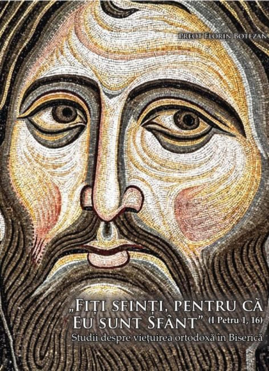"Fiți sfinți, pentru că eu sunt sfânt" (I Petru 1, 16). Studii despre viețuirea ortodoxă in Biserică