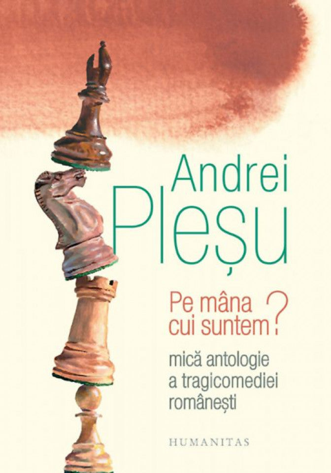 Pe mâna cui suntem. Mică antologie a tragicomediei româneşti