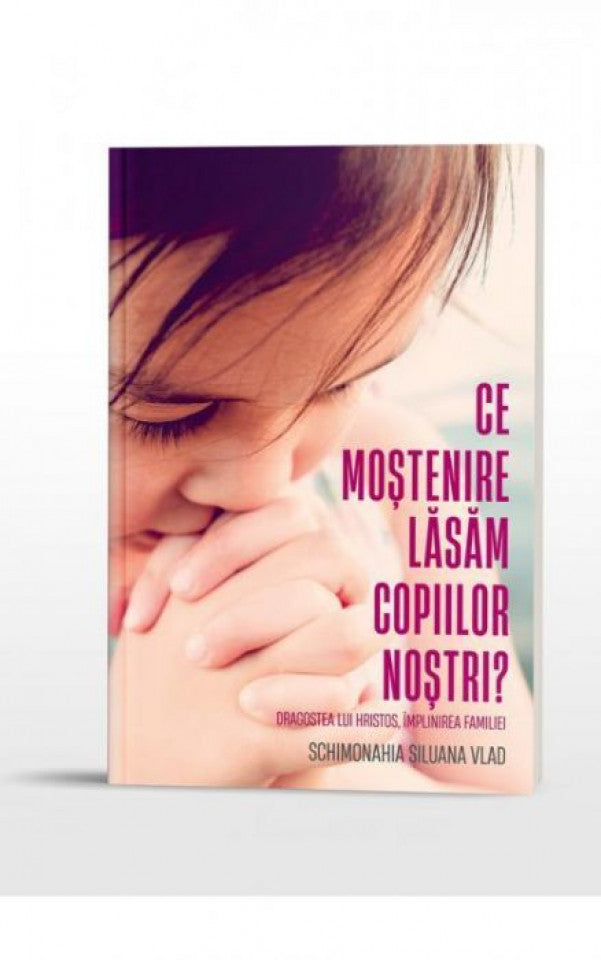 Ce moștenire lăsăm copiilor noștri. Dragostea lui Hristos, împlinirea familiei