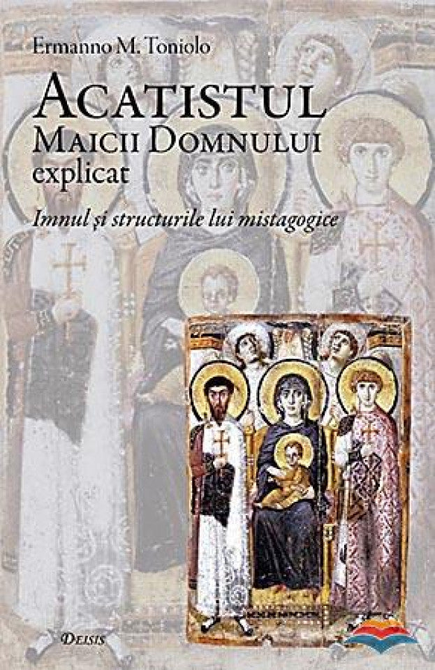 Acatistul Maicii Domnului explicat. Imnul şi structurile lui mistagogice