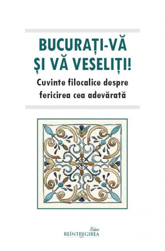 Bucurați-vă și vă veseliți. Cuvinte filocalice despre fericirea cea adevărată