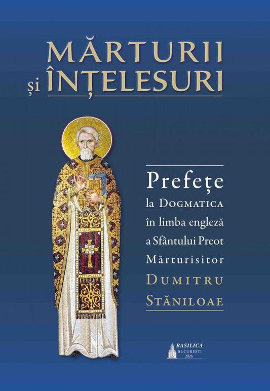 Mărturii și înțelesuri. Prefețe la Dogmatica în limba engleză a Sfântului Preot Mărturisitor Dumitru Stăniloae