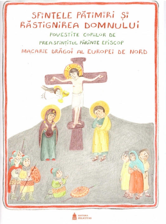 Sfintele pătimiri si răstignirea Domnului povestite copiilor de Preasfințitul Părinte Episcop Macarie Drăgoi al Europei de Nord