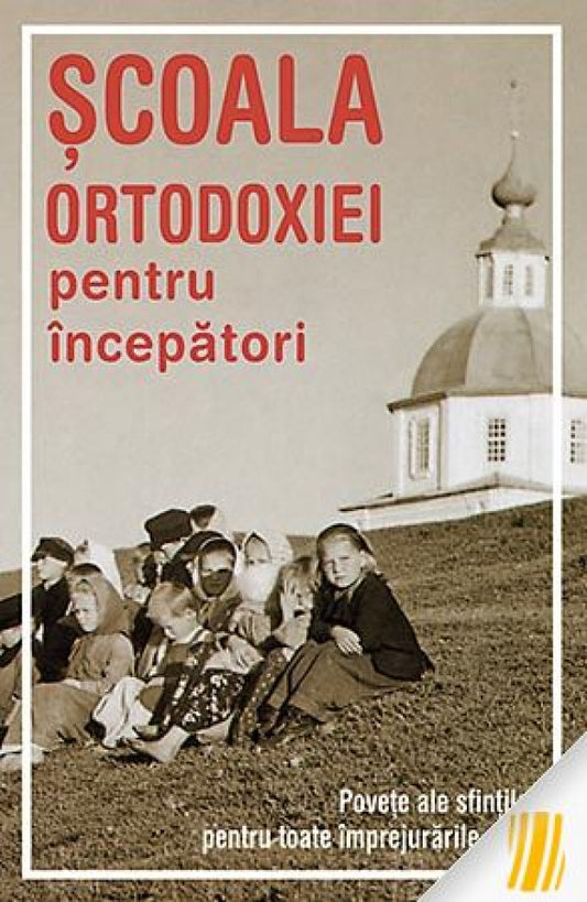 Şcoala Ortodoxiei pentru începători. Poveţe ale sfinţilor pentru toate împrejurările vieţii