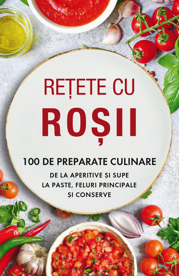 Rețete cu roșii. 100 de preparate culinare de la aperitive și supe la paste, feluri principale și conserve