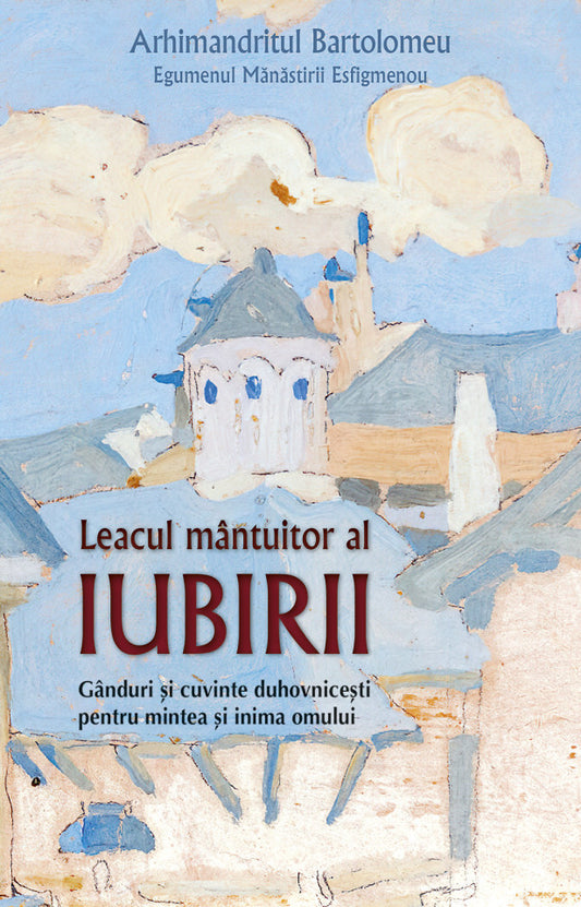 Leacul mântuitor al iubirii. Gânduri și cuvinte duhovnicești pentru mintea și inima omului