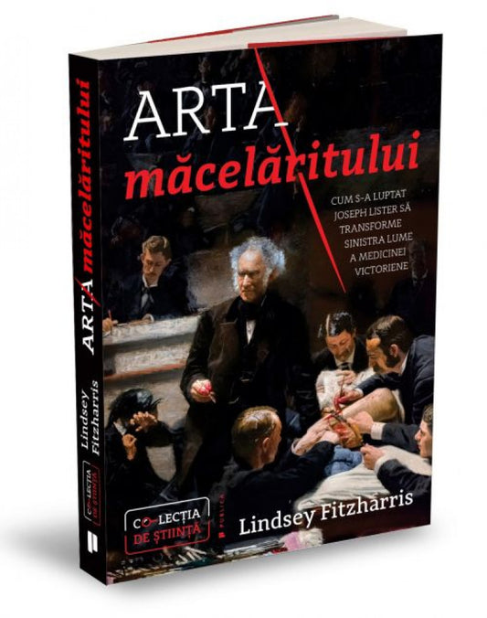 Arta măcelăritului. Cum s-a luptat Joseph Lister să transforme sinistra lume a medicinei victoriene
