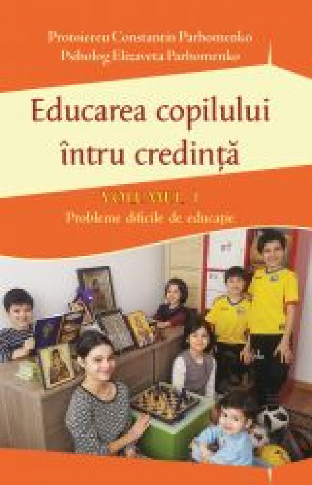 Educarea copilului întru credință Vol I. Probleme dificile de educație
