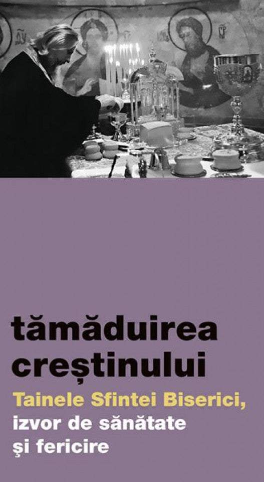 Tămăduirea creștinului. Tainele Sfintei Biserici, izvor de sănătate și fericire