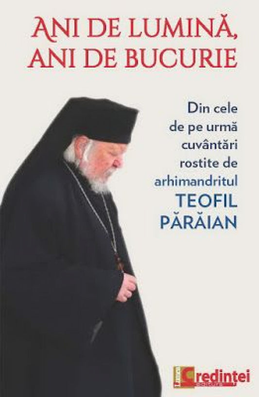 Ani de lumină, ani de bucurie. Din cele de pe urmă cuvântari rostite de arhimandritul Teofil Pârâian.