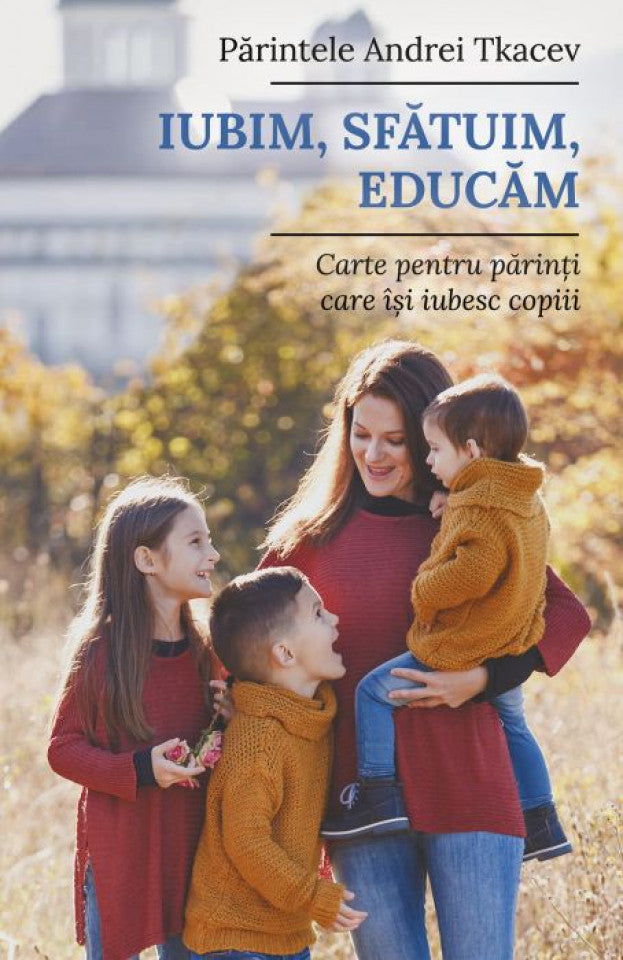 Iubim, sfătuim, educăm. Carte pentru părinții care își iubesc copiii